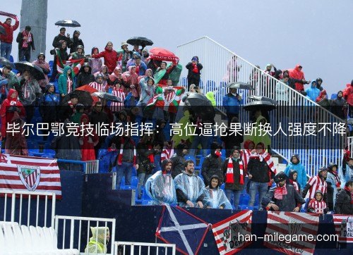 毕尔巴鄂竞技临场指挥：高位逼抢果断换人强度不降
